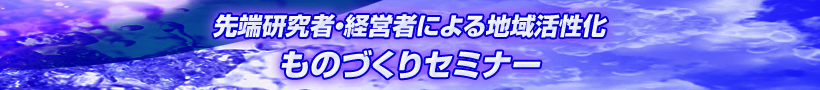 先端研究者・経営者による地域活性化ものづくりセミナー