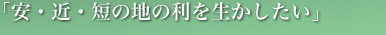 安・近・短の地の利を生かしたい