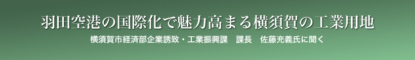 羽田空港の国際化で魅力高まる横須賀の工業用地 -横須賀市経済部企業誘致・工業振興課 課長 佐藤充義氏に聞く