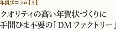 年賀状コラム【3】クオリティの高い年賀状づくりに手間ひま不要の「DMファクトリー」