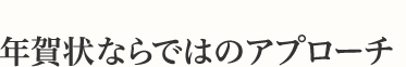 年賀DMとは【2】年賀状あらではのアプローチ